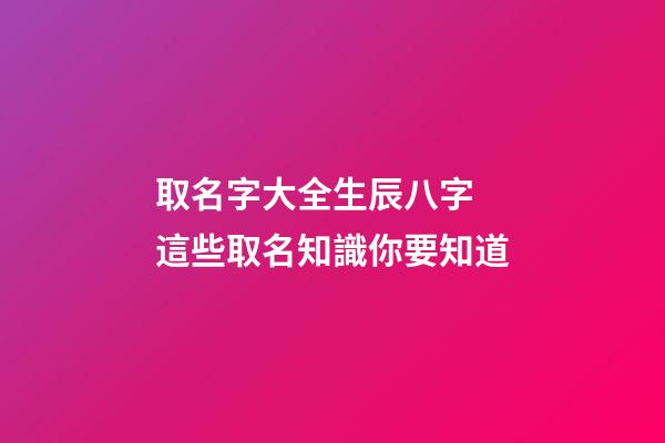 取名字大全生辰八字 這些取名知識你要知道
